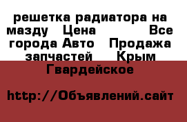  решетка радиатора на мазду › Цена ­ 4 500 - Все города Авто » Продажа запчастей   . Крым,Гвардейское